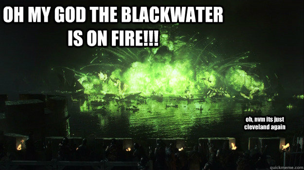 OH MY GOD THE BLACKWATER IS ON FIRE!!! oh, nvm its just cleveland again  