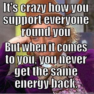 IT'S CRAZY HOW YOU SUPPORT EVERYONE ROUND YOU BUT WHEN IT COMES TO YOU, YOU NEVER GET THE SAME ENERGY BACK. Condescending Wonka