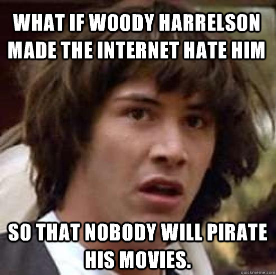 What if Woody Harrelson made the internet hate him so that nobody will pirate his movies.  conspiracy keanu