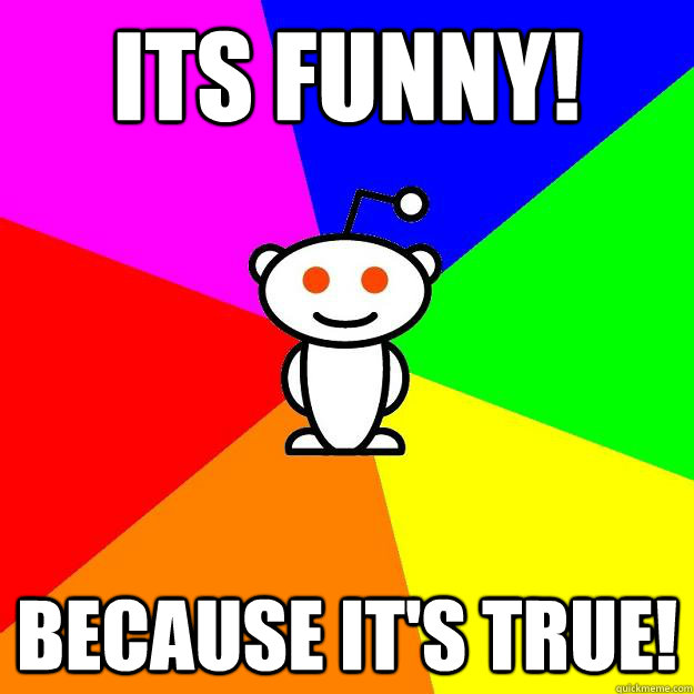 Its funny! Because it's true!  Reddit Alien