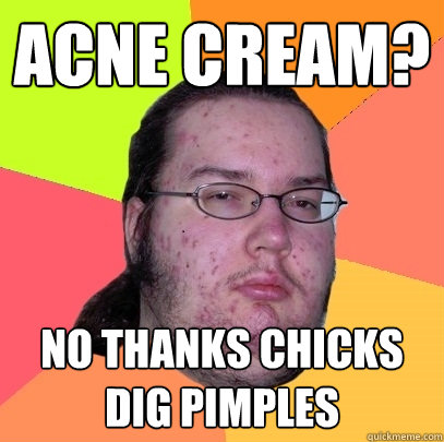 acne cream? no thanks chicks dig pimples  Butthurt Dweller
