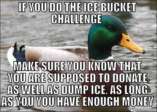 IF YOU DO THE ICE BUCKET CHALLENGE  MAKE SURE YOU KNOW THAT YOU ARE SUPPOSED TO DONATE AS WELL AS DUMP ICE. AS LONG AS YOU YOU HAVE ENOUGH MONEY Actual Advice Mallard