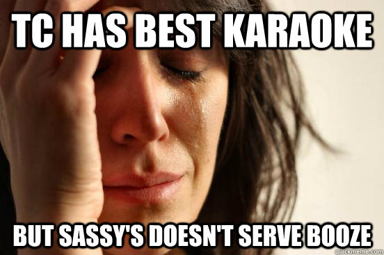TC has best karaoke But sassy's doesn't serve booze  First World Problems