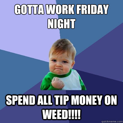 gotta work friday night spend all tip money on WEED!!!!  Success Kid