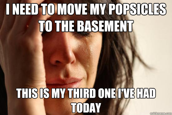 I need to move my popsicles to the basement this is my third one i've had today  First World Problems