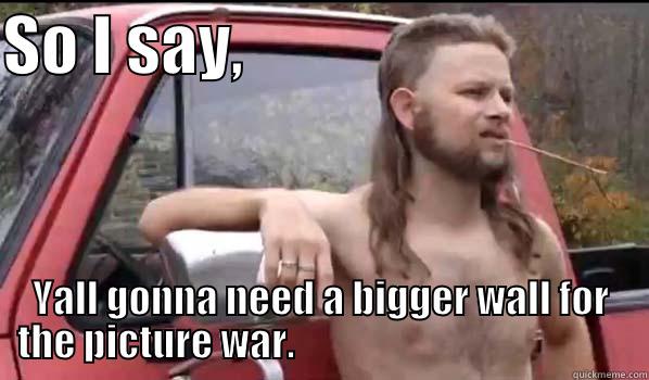 Picture war - SO I SAY,                                YALL GONNA NEED A BIGGER WALL FOR THE PICTURE WAR.                                            Almost Politically Correct Redneck