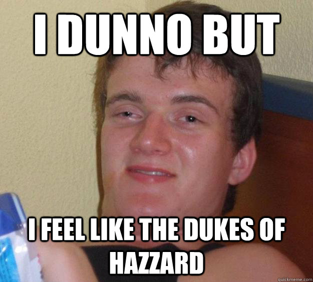 I dunno but I feel like the dukes of hazzard  10 Guy