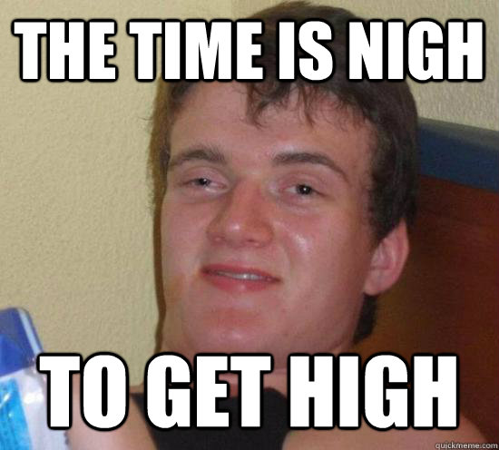The time is nigh to get high  Really High Guy