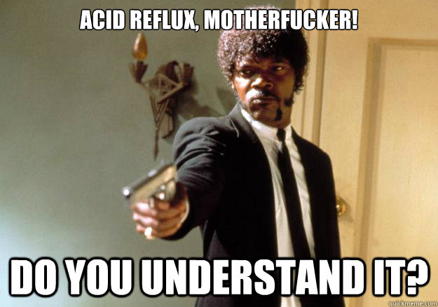 acid reflux, motherfucker! Do you understand it?  Samuel L Jackson