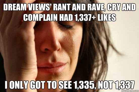 Dream Views' Rant and RAve, Cry and Complain had 1,337+ likes
 I only got to see 1,335, not 1,337  First World Problems
