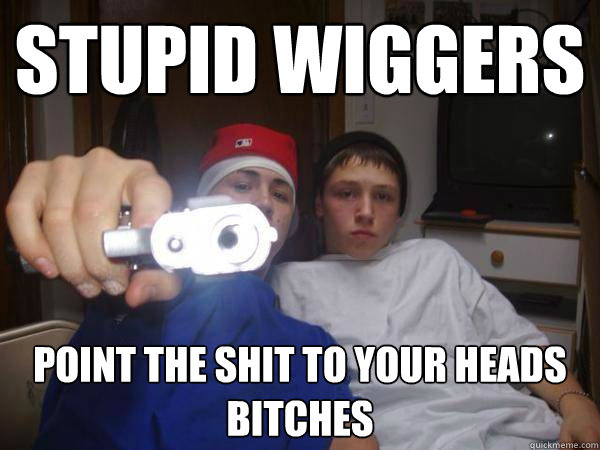 STUPID WIGGERS point the shit to your heads BITcHES  SOME SERIOUS WACKSTER shiet