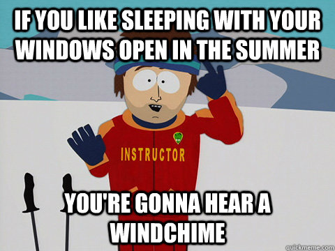If you like sleeping with your windows open in the summer you're gonna hear a windchime  Youre gonna have a bad time