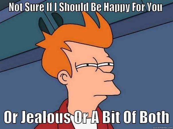NOT SURE IF I SHOULD BE HAPPY FOR YOU   OR JEALOUS OR A BIT OF BOTH Futurama Fry