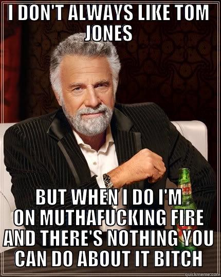 I DON'T ALWAYS LIKE TOM JONES BUT WHEN I DO I'M ON MUTHAFUCKING FIRE AND THERE'S NOTHING YOU CAN DO ABOUT IT BITCH The Most Interesting Man In The World