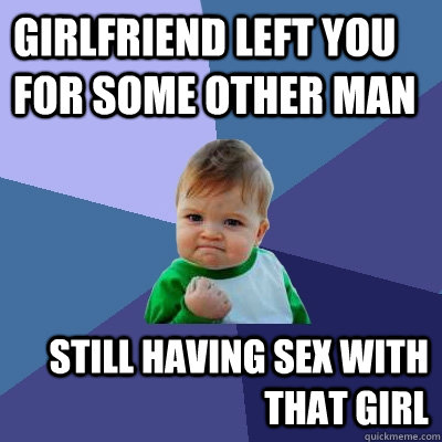Girlfriend left you for some other man Still having sex with that girl  Success Kid
