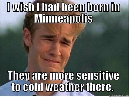 I WISH I HAD BEEN BORN IN MINNEAPOLIS THEY ARE MORE SENSITIVE TO COLD WEATHER THERE.  1990s Problems