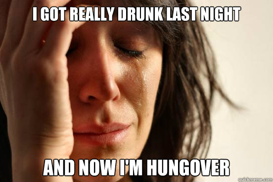 I got really drunk last night And now I'm hungover  First World Problems