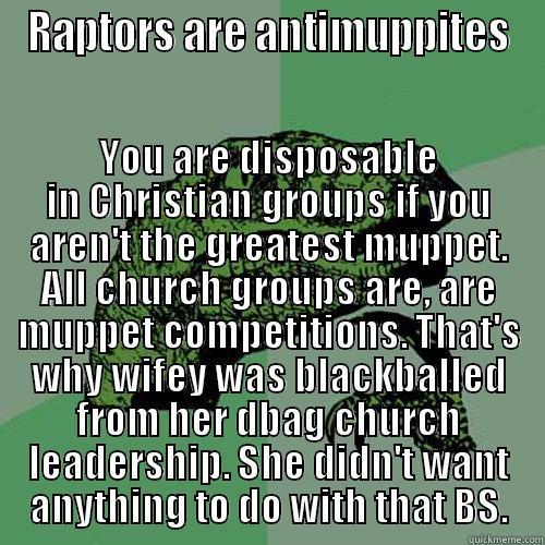 RAPTORS ARE ANTIMUPPITES YOU ARE DISPOSABLE IN CHRISTIAN GROUPS IF YOU AREN'T THE GREATEST MUPPET. ALL CHURCH GROUPS ARE, ARE MUPPET COMPETITIONS. THAT'S WHY WIFEY WAS BLACKBALLED FROM HER DBAG CHURCH LEADERSHIP. SHE DIDN'T WANT ANYTHING TO DO WITH THAT BS. Philosoraptor