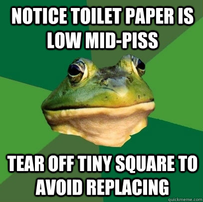 notice toilet paper is low mid-piss tear off tiny square to avoid replacing  Foul Bachelor Frog