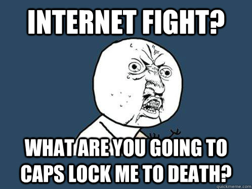 Internet fight? what are you going to caps lock me to death?   Y U No