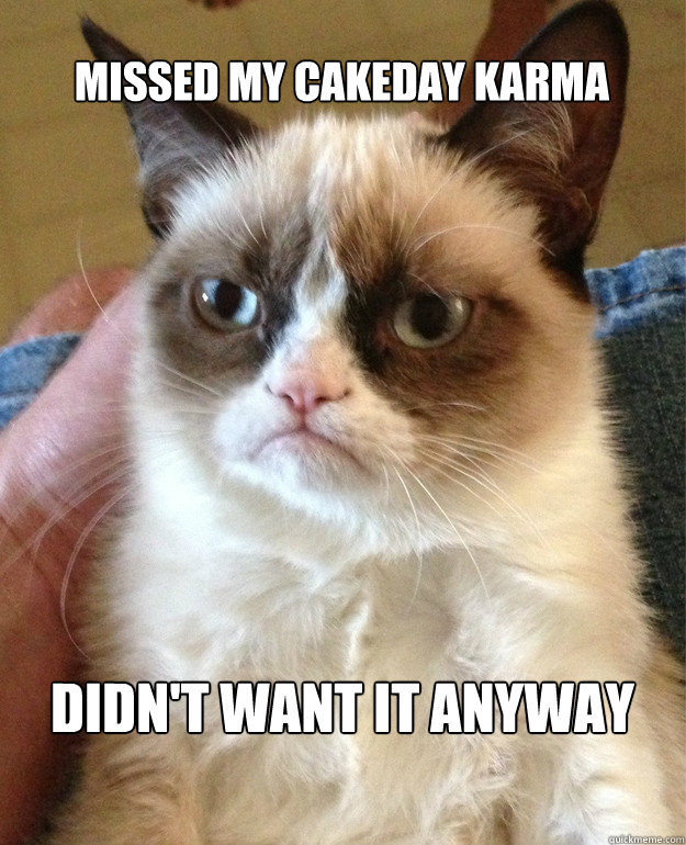 missed my cakeday karma didn't want it anyway - missed my cakeday karma didn't want it anyway  Grumpy Cat