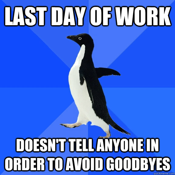 Last day of work Doesn't tell anyone in order to avoid goodbyes  Socially Awkward Penguin