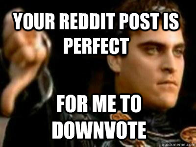 your reddit post is perfect for me to downvote  Downvoting Roman