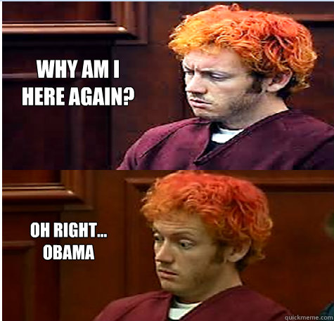 Why am I here again? Oh right... Obama - Why am I here again? Oh right... Obama  James Holmes