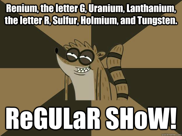Renium, the letter G, Uranium, Lanthanium, the letter R, Sulfur, Holmium, and Tungsten. ReGULaR SHoW!  Lame Pun Rigby