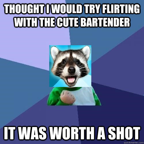 thought i would try flirting with the cute bartender it was worth a shot - thought i would try flirting with the cute bartender it was worth a shot  Misc