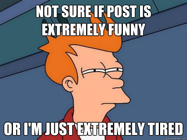 Not sure if post is extremely funny Or i'm just extremely tired  Futurama Fry