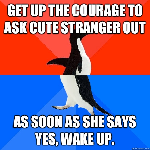 Get up the courage to ask cute stranger out As soon as she says yes, wake up.  Socially Awesome Awkward Penguin