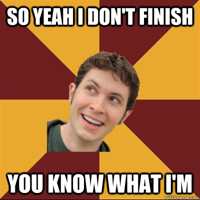 So yeah I don't finish You know what I'm  Tobuscus