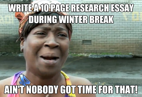 Write a 10 page research essay during winter break Ain't nobody got time for that! - Write a 10 page research essay during winter break Ain't nobody got time for that!  aint nobody got time