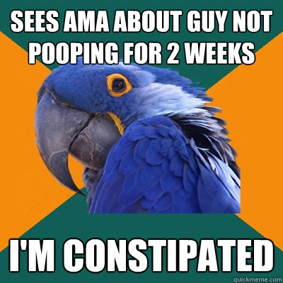 Sees AMA about guy not pooping for 2 weeks I'm Constipated  Paranoid Parrot