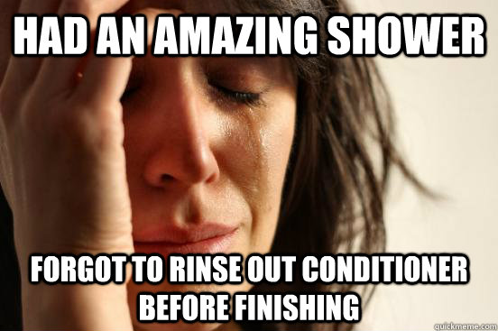 had an amazing shower Forgot to rinse out conditioner before finishing  First World Problems