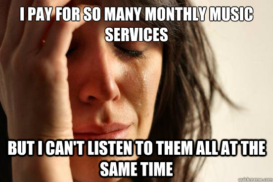 i pay for so many monthly music services but i can't listen to them all at the same time  First World Problems