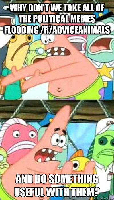 why don't we take all of the political memes flooding /r/AdviceAnimals and do something useful with them?  