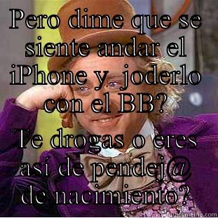 PERO DIME QUE SE SIENTE ANDAR EL IPHONE Y  JODERLO CON EL BB? TE DROGAS O ERES ASÍ DE PENDEJ@ DE NACIMIENTO? Condescending Wonka