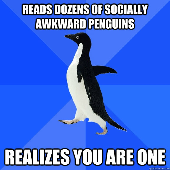 Reads dozens of socially awkward penguins realizes you are one  Socially Awkward Penguin