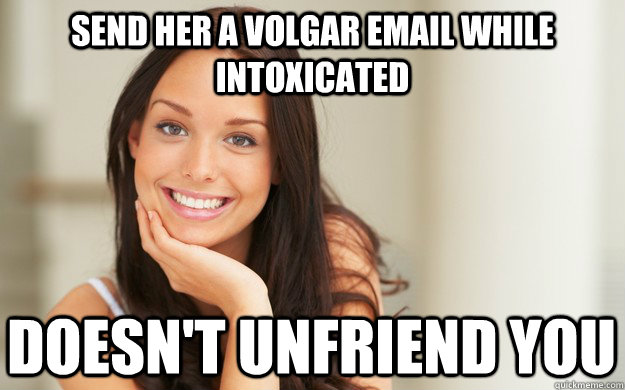 send her a volgar email while intoxicated Doesn't unfriend you  Good Girl Gina