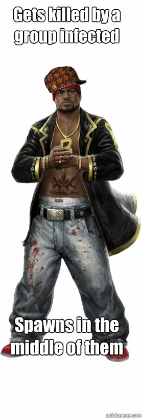 Gets killed by a group infected Spawns in the middle of them  Scumbag Dead Island
