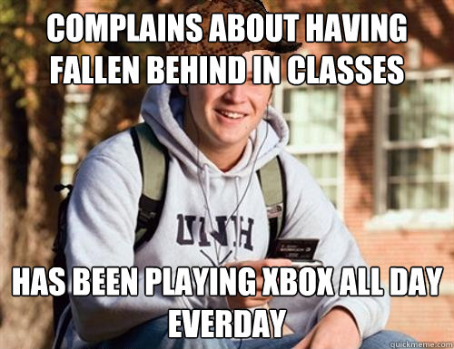 complains about having fallen behind in classes has been playing xbox all day everday  College Freshman