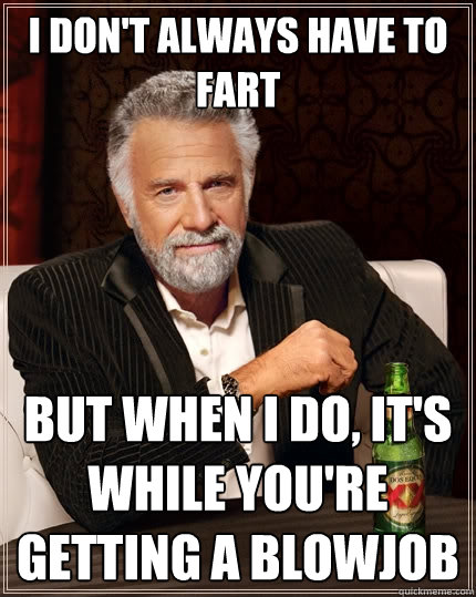 I don't always have to fart but when i do, it's while you're getting a blowjob  The Most Interesting Man In The World