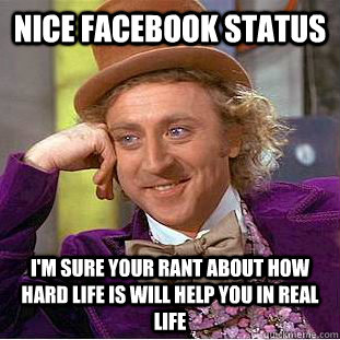 nice facebook status i'm sure your rant about how hard life is will help you in real life  Condescending Wonka