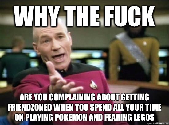 Why the fuck Are you complaining about getting friendzoned when you spend all your time on Playing Pokemon and fearing Legos   Annoyed Picard HD
