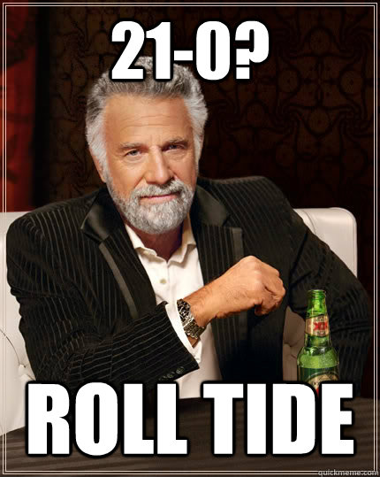21-0? roll tide  The Most Interesting Man In The World