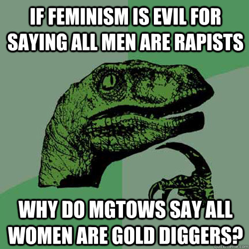 If feminism is evil for saying all men are rapists Why do MGTOWs say all women are gold diggers?  Philosoraptor