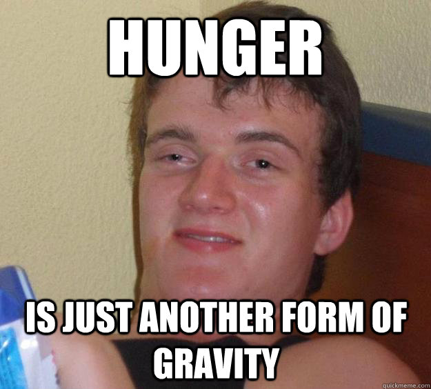 hunger is just another form of gravity  10 Guy