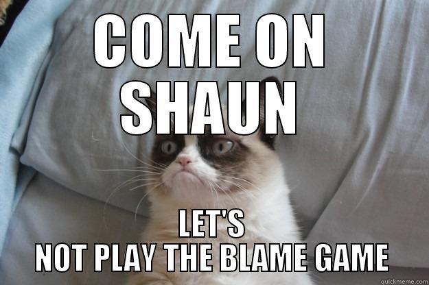 COME ON SHAUN LET'S NOT PLAY THE BLAME GAME Grumpy Cat